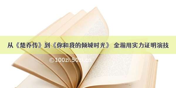 从《楚乔传》到《你和我的倾城时光》 金瀚用实力证明演技