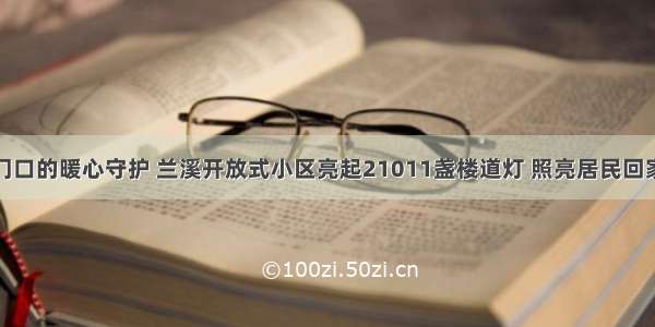 家门口的暖心守护 兰溪开放式小区亮起21011盏楼道灯 照亮居民回家路