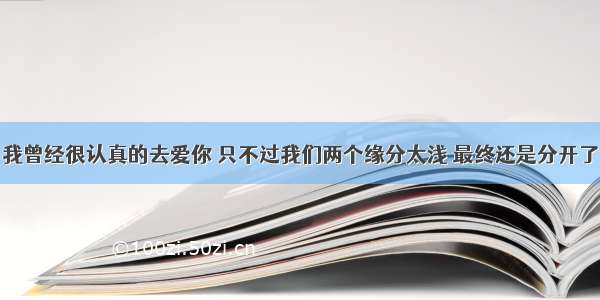 我曾经很认真的去爱你 只不过我们两个缘分太浅 最终还是分开了