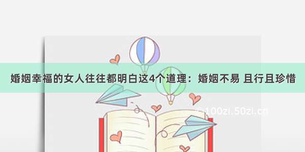 婚姻幸福的女人往往都明白这4个道理：婚姻不易 且行且珍惜