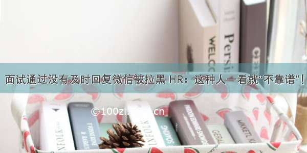 面试通过没有及时回复微信被拉黑 HR：这种人一看就“不靠谱”！