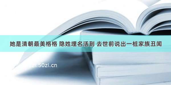 她是清朝最美格格 隐姓埋名活到 去世前说出一桩家族丑闻