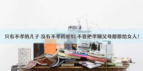 只有不孝的儿子 没有不孝的媳妇 不要把孝顺父母都推给女人！