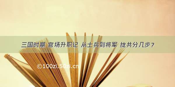 三国时期 官场升职记 从士兵到将军 拢共分几步？