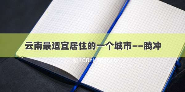 云南最适宜居住的一个城市——腾冲