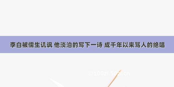 李白被儒生讥讽 他淡泊的写下一诗 成千年以来骂人的绝唱