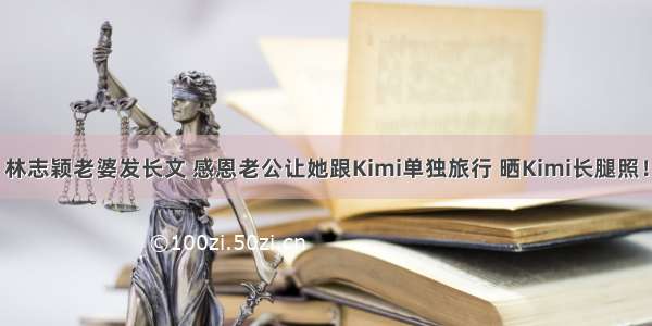 林志颖老婆发长文 感恩老公让她跟Kimi单独旅行 晒Kimi长腿照！