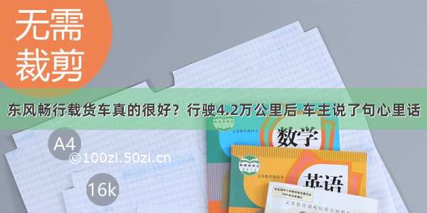 东风畅行载货车真的很好？行驶4.2万公里后 车主说了句心里话