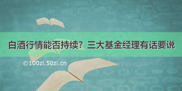 白酒行情能否持续？三大基金经理有话要说