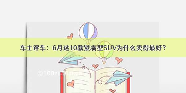 车主评车：6月这10款紧凑型SUV为什么卖得最好？