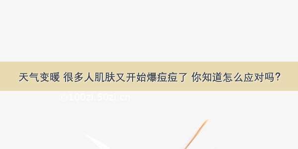 天气变暖 很多人肌肤又开始爆痘痘了 你知道怎么应对吗？