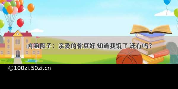 内涵段子：亲爱的你真好 知道我饿了 还有吗？