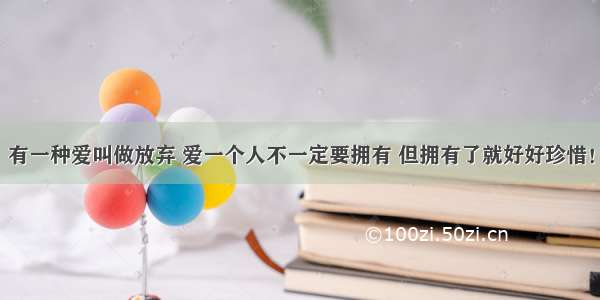 有一种爱叫做放弃 爱一个人不一定要拥有 但拥有了就好好珍惜！