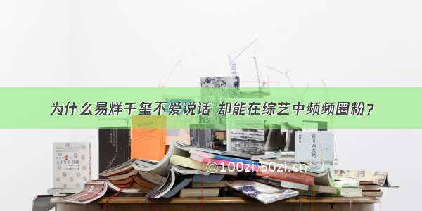 为什么易烊千玺不爱说话 却能在综艺中频频圈粉？