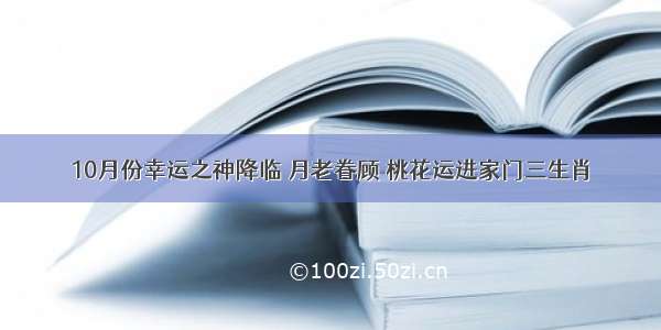 10月份幸运之神降临 月老眷顾 桃花运进家门三生肖