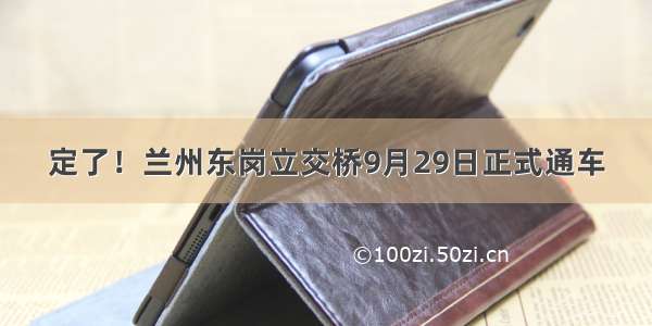 定了！兰州东岗立交桥9月29日正式通车