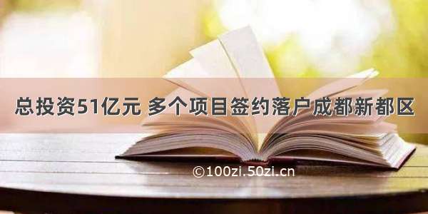 总投资51亿元 多个项目签约落户成都新都区