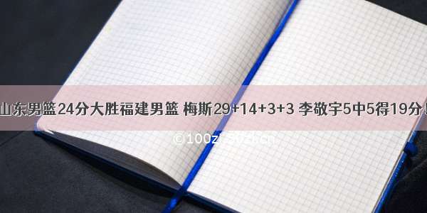 山东男篮24分大胜福建男篮 梅斯29+14+3+3 李敬宇5中5得19分！