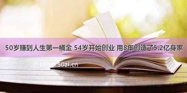 50岁赚到人生第一桶金 54岁开始创业 用8年创造了5.2亿身家