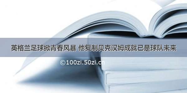 英格兰足球掀青春风暴 他复制贝克汉姆成就已是球队未来