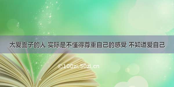 太爱面子的人 实际是不懂得尊重自己的感受 不知道爱自己