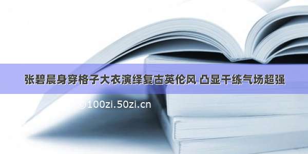 张碧晨身穿格子大衣演绎复古英伦风 凸显干练气场超强