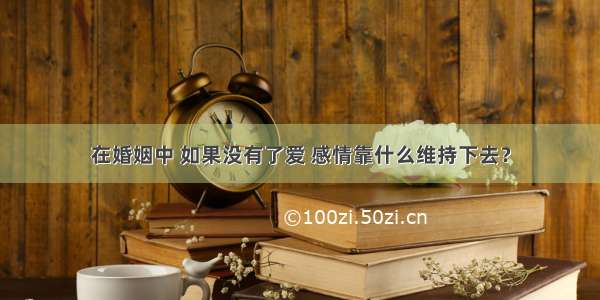 在婚姻中 如果没有了爱 感情靠什么维持下去？