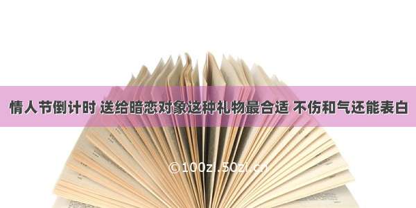 情人节倒计时 送给暗恋对象这种礼物最合适 不伤和气还能表白