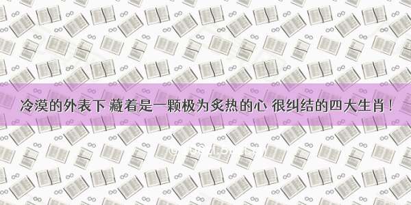 冷漠的外表下 藏着是一颗极为炙热的心 很纠结的四大生肖！