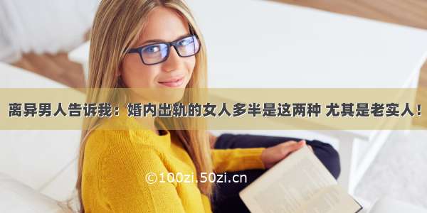 离异男人告诉我：婚内出轨的女人多半是这两种 尤其是老实人！