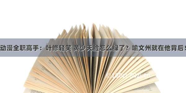 动漫全职高手：叶修轻笑 黄少天脸怎么绿了？喻文州就在他背后！