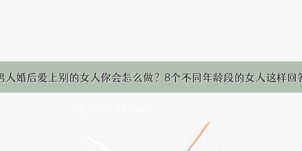 男人婚后爱上别的女人你会怎么做？8个不同年龄段的女人这样回答