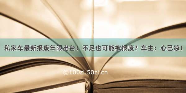 私家车最新报废年限出台！不足也可能被报废？车主：心已凉！