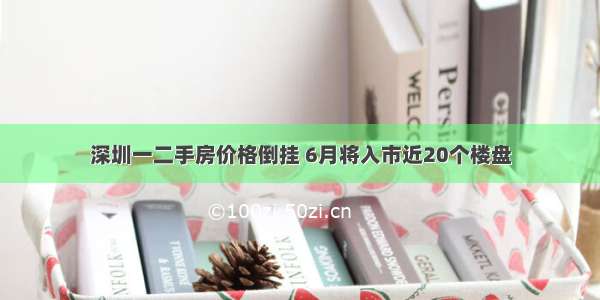 深圳一二手房价格倒挂 6月将入市近20个楼盘