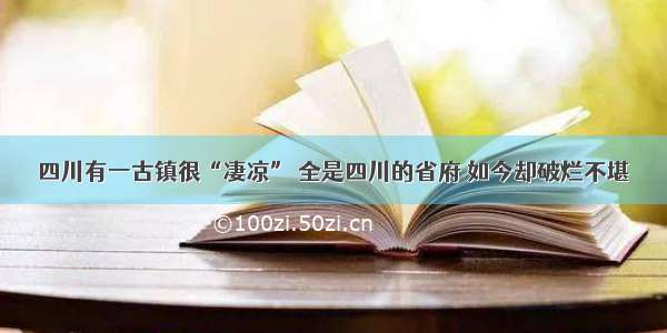 四川有一古镇很“凄凉” 全是四川的省府 如今却破烂不堪