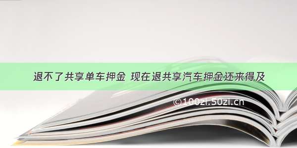 退不了共享单车押金 现在退共享汽车押金还来得及