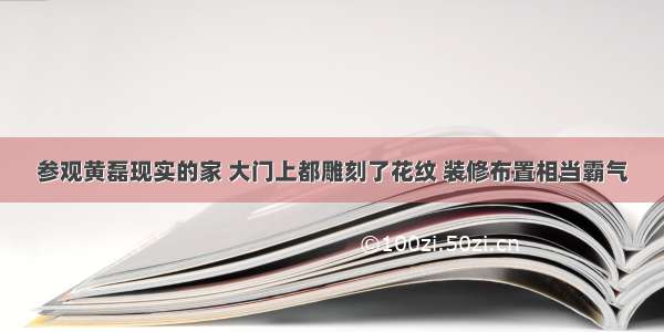 参观黄磊现实的家 大门上都雕刻了花纹 装修布置相当霸气