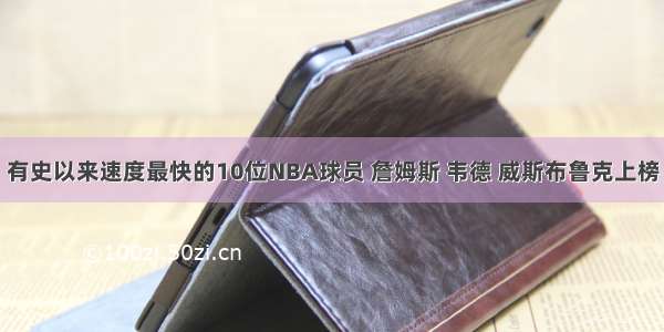 有史以来速度最快的10位NBA球员 詹姆斯 韦德 威斯布鲁克上榜