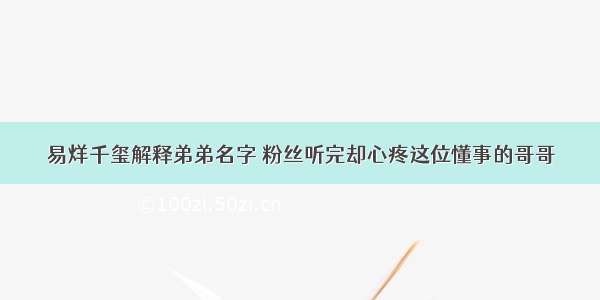 易烊千玺解释弟弟名字 粉丝听完却心疼这位懂事的哥哥