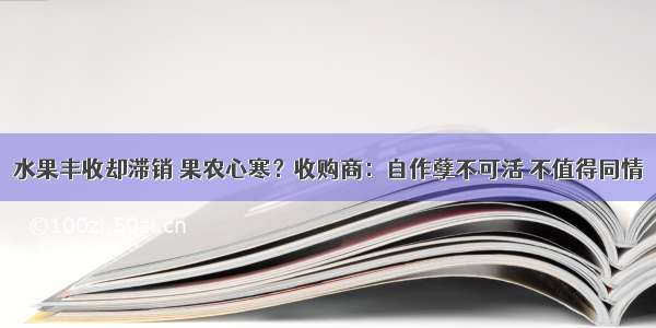 水果丰收却滞销 果农心寒？收购商：自作孽不可活 不值得同情