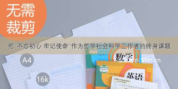 把“不忘初心 牢记使命”作为哲学社会科学工作者的终身课题