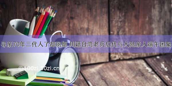 寻亲70年三代人了却夙愿 川籍台湾老兵后代与大陆亲人端午团聚