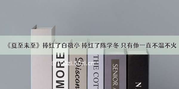 《夏至未至》捧红了白敬亭 捧红了陈学冬 只有他一直不温不火