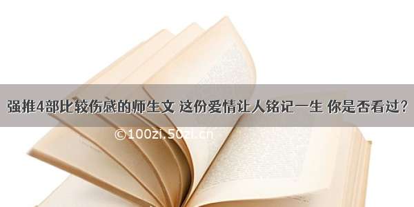 强推4部比较伤感的师生文 这份爱情让人铭记一生 你是否看过？