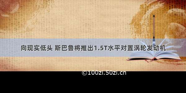 向现实低头 斯巴鲁将推出1.5T水平对置涡轮发动机