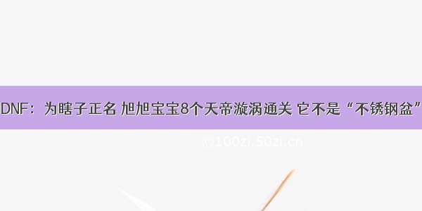 DNF：为瞎子正名 旭旭宝宝8个天帝漩涡通关 它不是“不锈钢盆”