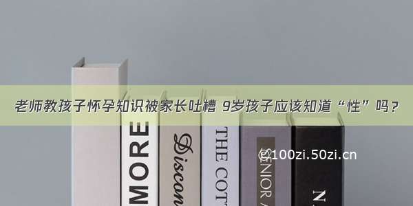 老师教孩子怀孕知识被家长吐槽 9岁孩子应该知道“性”吗？