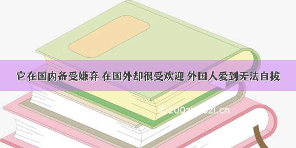 它在国内备受嫌弃 在国外却很受欢迎 外国人爱到无法自拔