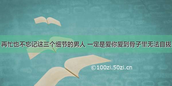 再忙也不忘记这三个细节的男人 一定是爱你爱到骨子里无法自拔