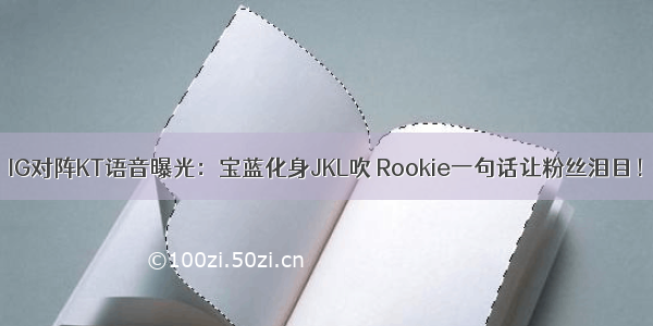 IG对阵KT语音曝光：宝蓝化身JKL吹 Rookie一句话让粉丝泪目！